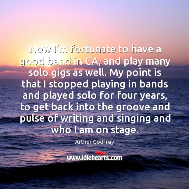 Now I’m fortunate to have a good band in ca, and play many solo gigs as well. Arthur Godfrey Picture Quote