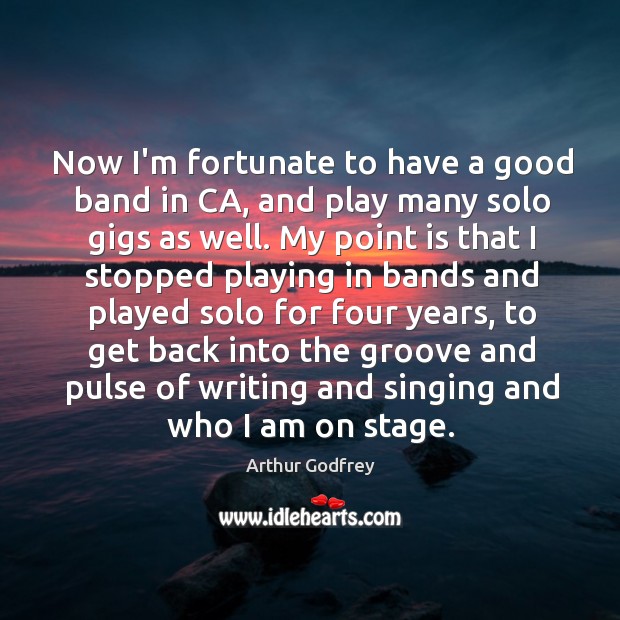 Now I’m fortunate to have a good band in CA, and play Arthur Godfrey Picture Quote