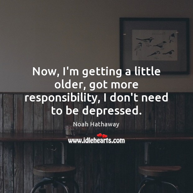 Now, I’m getting a little older, got more responsibility, I don’t need to be depressed. Image