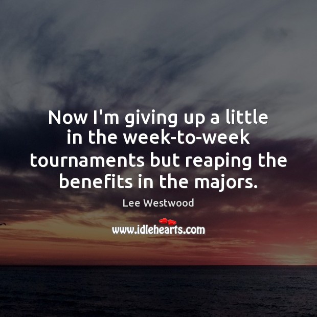 Now I’m giving up a little in the week-to-week tournaments but reaping 
