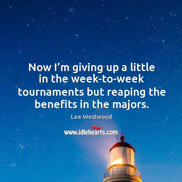 Now I’m giving up a little in the week-to-week tournaments but reaping the benefits in the majors. Lee Westwood Picture Quote