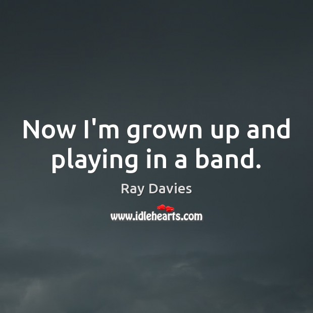 Now I’m grown up and playing in a band. Ray Davies Picture Quote