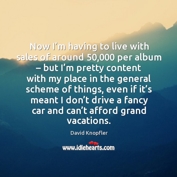 Now I’m having to live with sales of around 50,000 per album – but I’m pretty content David Knopfler Picture Quote