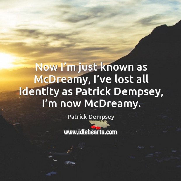 Now I’m just known as mcdreamy, I’ve lost all identity as patrick dempsey, I’m now mcdreamy. Patrick Dempsey Picture Quote