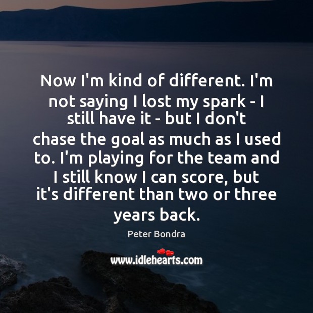 Now I’m kind of different. I’m not saying I lost my spark Image