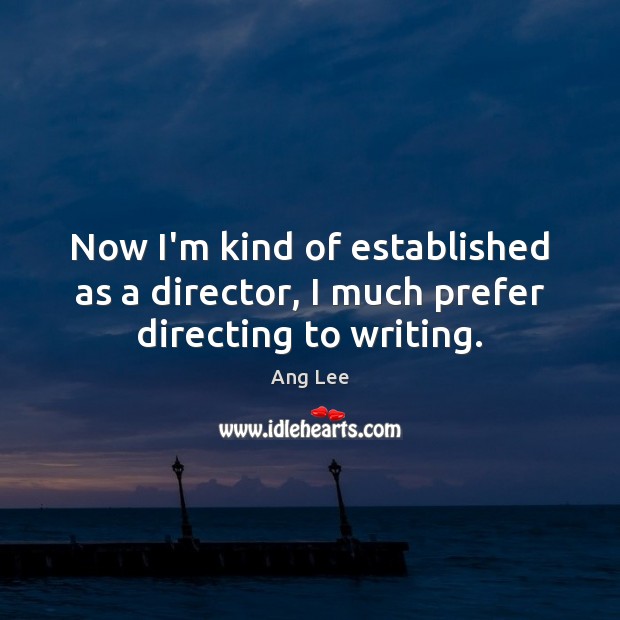 Now I’m kind of established as a director, I much prefer directing to writing. Ang Lee Picture Quote