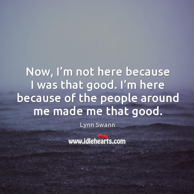 Now, I’m not here because I was that good. I’m here because of the people around me made me that good. Image