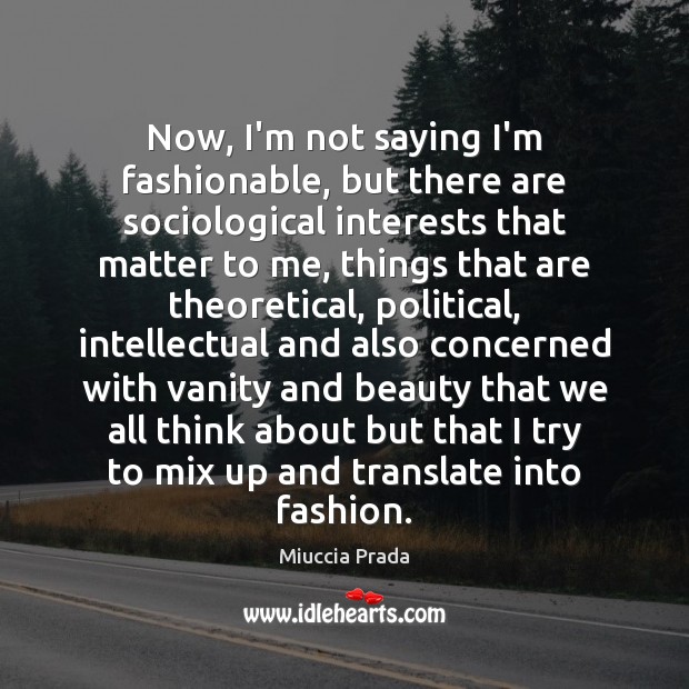 Now, I’m not saying I’m fashionable, but there are sociological interests that Miuccia Prada Picture Quote