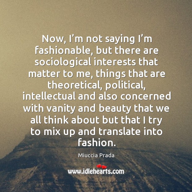 Now, I’m not saying I’m fashionable, but there are sociological interests that matter to me Miuccia Prada Picture Quote