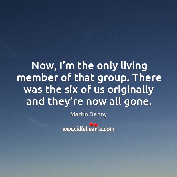Now, I’m the only living member of that group. There was the six of us originally and they’re now all gone. Martin Denny Picture Quote