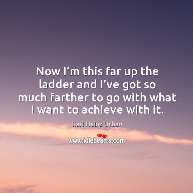 Now I’m this far up the ladder and I’ve got so much farther to go with what I want to achieve with it. Karl Heinz Urban Picture Quote