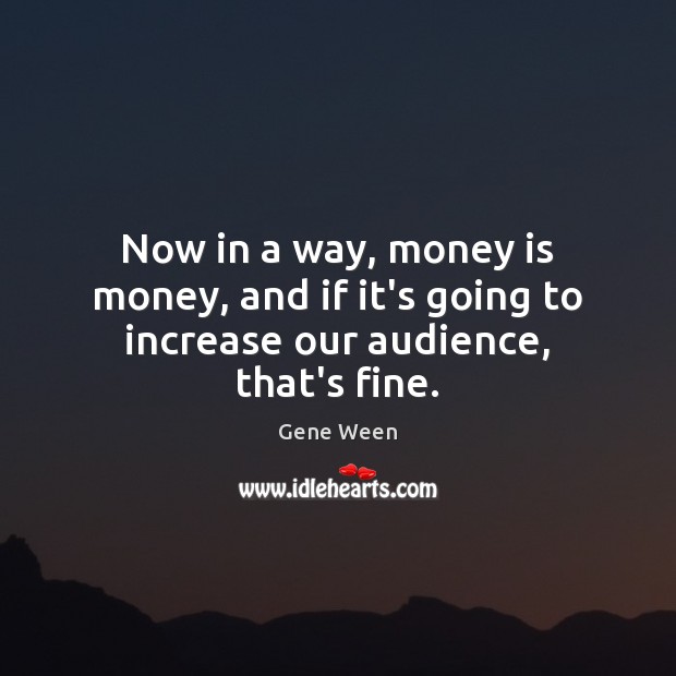 Now in a way, money is money, and if it’s going to increase our audience, that’s fine. Image