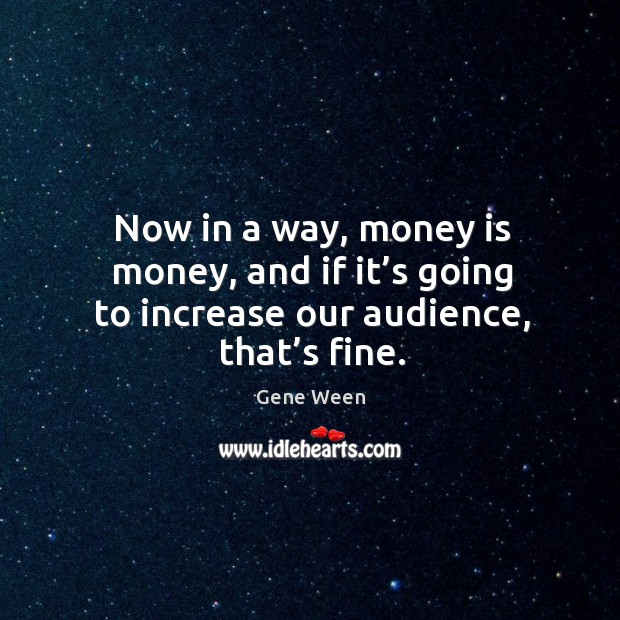 Now in a way, money is money, and if it’s going to increase our audience, that’s fine. Gene Ween Picture Quote