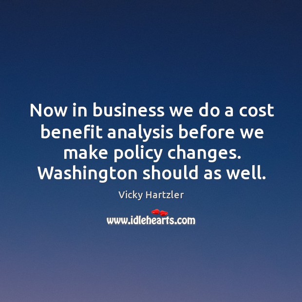 Now in business we do a cost benefit analysis before we make policy changes. Vicky Hartzler Picture Quote
