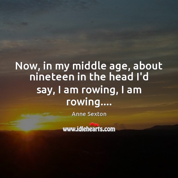 Now, in my middle age, about nineteen in the head I’d say, I am rowing, I am rowing…. Image