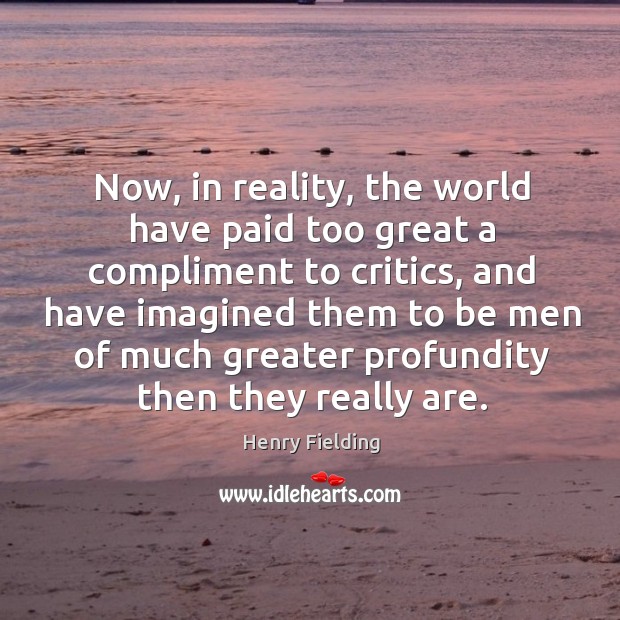 Now, in reality, the world have paid too great a compliment to critics Henry Fielding Picture Quote