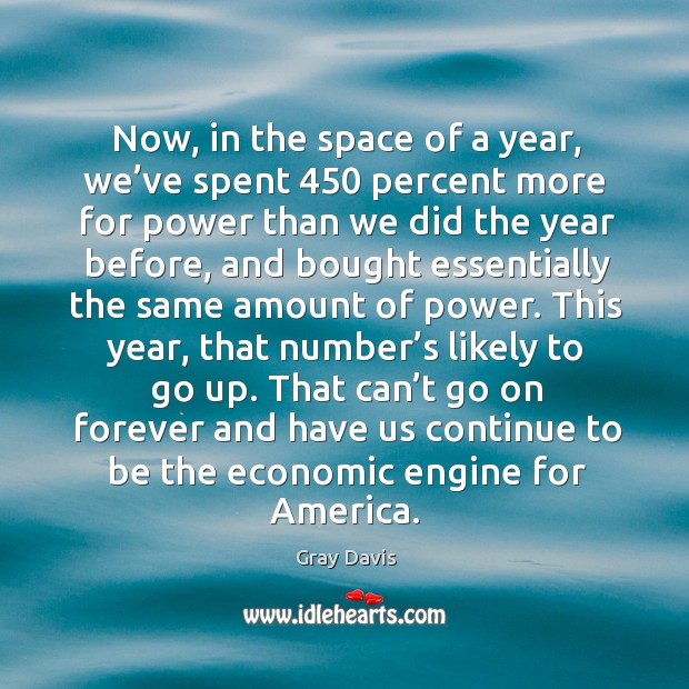 Now, in the space of a year, we’ve spent 450 percent more for power than we did the year before Gray Davis Picture Quote