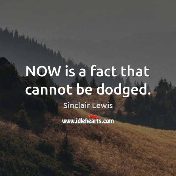 NOW is a fact that cannot be dodged. Sinclair Lewis Picture Quote