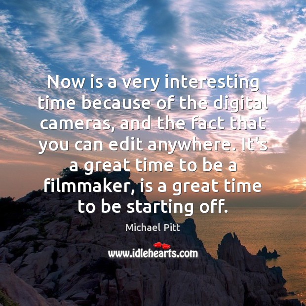 Now is a very interesting time because of the digital cameras, and Michael Pitt Picture Quote