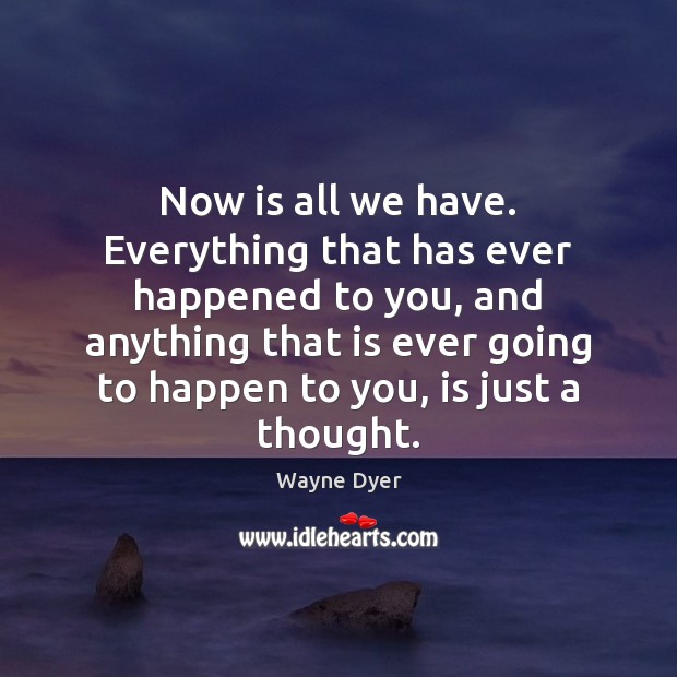 Now is all we have. Everything that has ever happened to you, Wayne Dyer Picture Quote