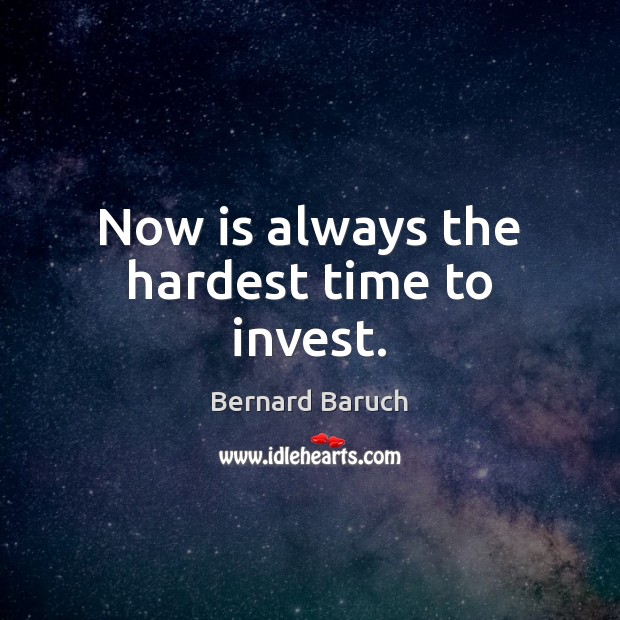 Now is always the hardest time to invest. Bernard Baruch Picture Quote