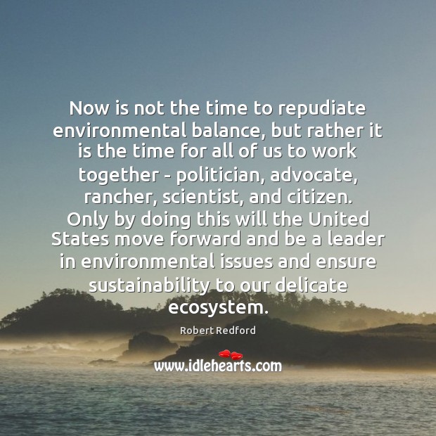 Now is not the time to repudiate environmental balance, but rather it Robert Redford Picture Quote
