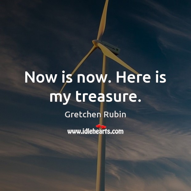 Now is now. Here is my treasure. Gretchen Rubin Picture Quote