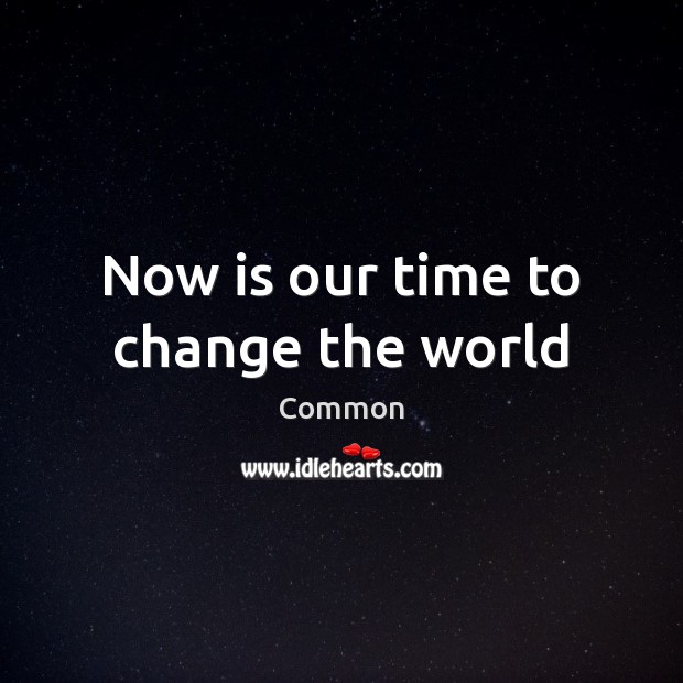 Now is our time to change the world Common Picture Quote
