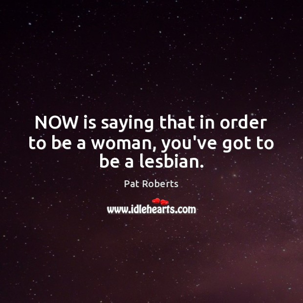 NOW is saying that in order to be a woman, you’ve got to be a lesbian. Pat Roberts Picture Quote