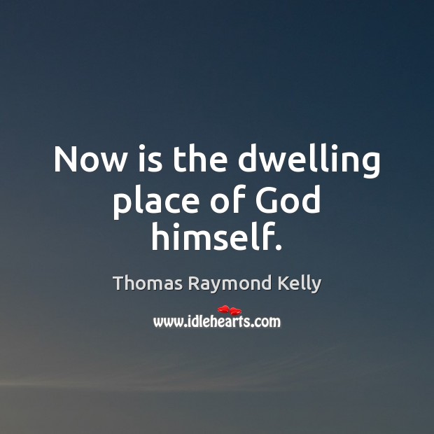 Now is the dwelling place of God himself. Thomas Raymond Kelly Picture Quote