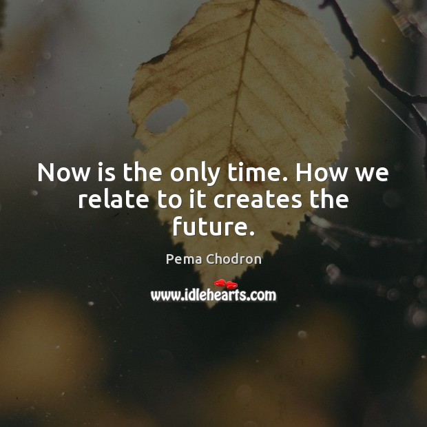 Now is the only time. How we relate to it creates the future. Image