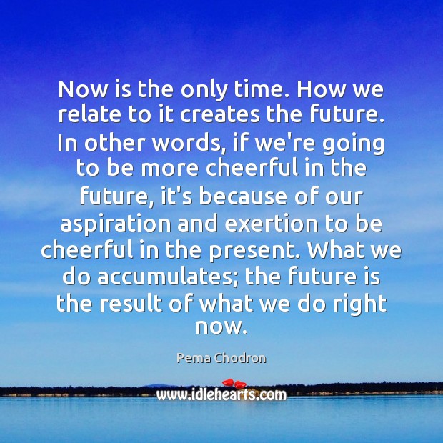 Now is the only time. How we relate to it creates the Pema Chodron Picture Quote