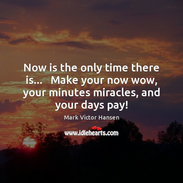 Now is the only time there is…   Make your now wow, your Mark Victor Hansen Picture Quote