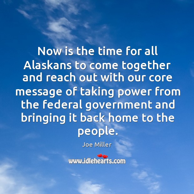 Now is the time for all alaskans to come together and reach out with our core message of Joe Miller Picture Quote