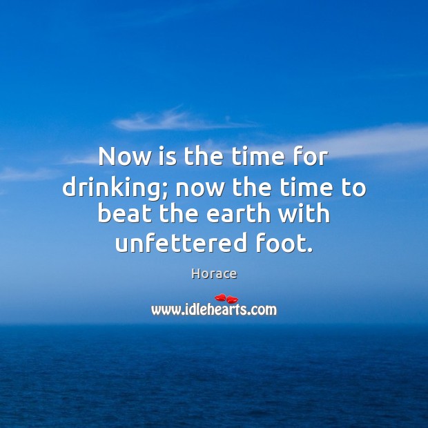 Now is the time for drinking; now the time to beat the earth with unfettered foot. Horace Picture Quote