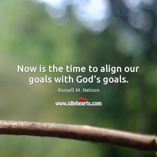 Now is the time to align our goals with God’s goals. Russell M. Nelson Picture Quote