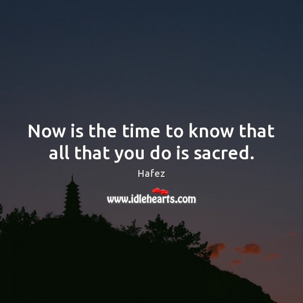 Now is the time to know that all that you do is sacred. Image