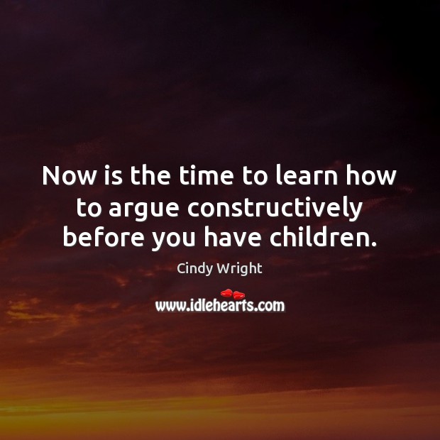 Now is the time to learn how to argue constructively before you have children. Cindy Wright Picture Quote