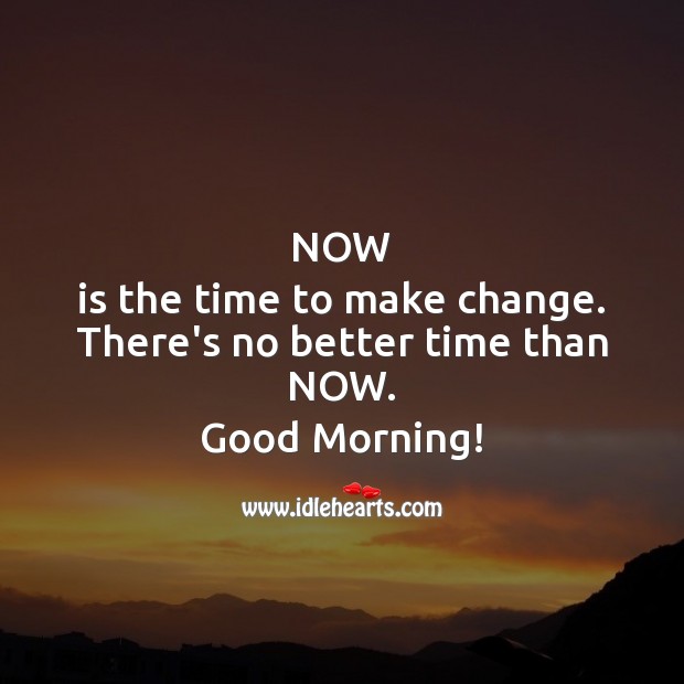 Now is the time to make change.  There’s no better time. Good Morning! Inspirational Messages Image
