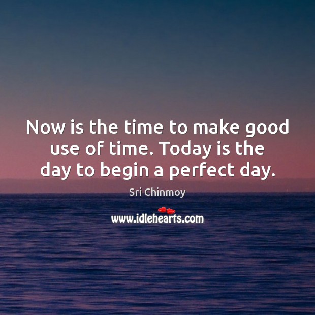 Now is the time to make good use of time. Today is the day to begin a perfect day. Sri Chinmoy Picture Quote