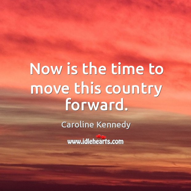 Now is the time to move this country forward. Caroline Kennedy Picture Quote