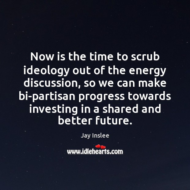Now is the time to scrub ideology out of the energy discussion, Jay Inslee Picture Quote