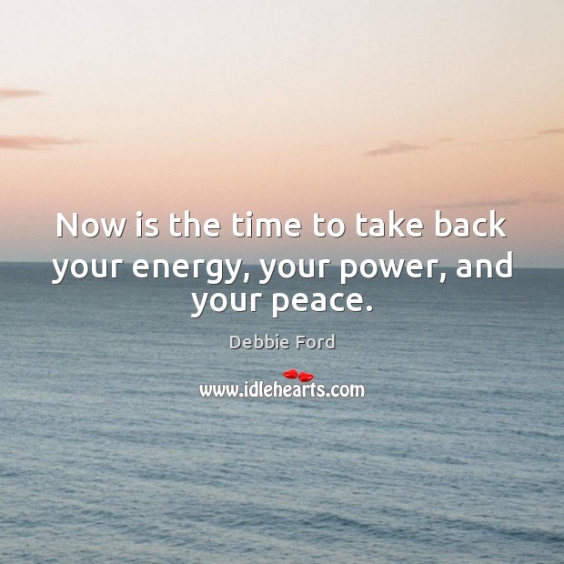 Now is the time to take back your energy, your power, and your peace. Debbie Ford Picture Quote