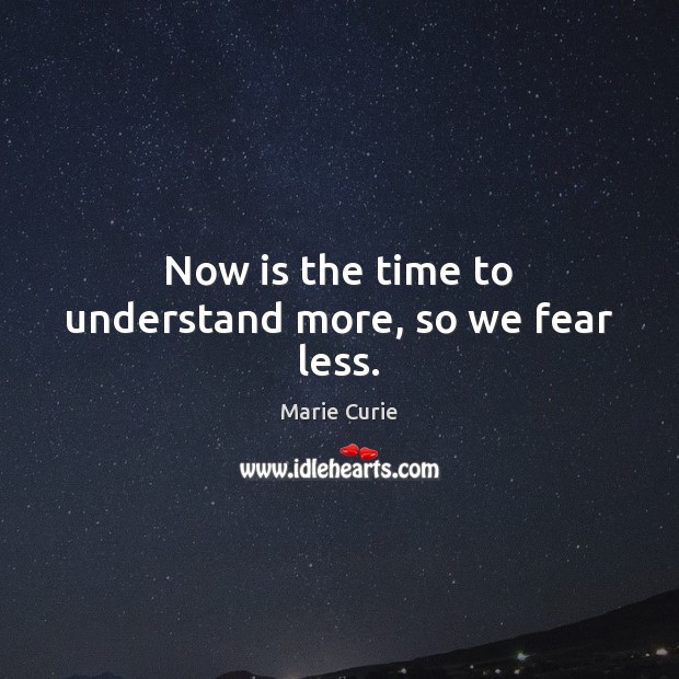 Now is the time to understand more, so we fear less. Marie Curie Picture Quote