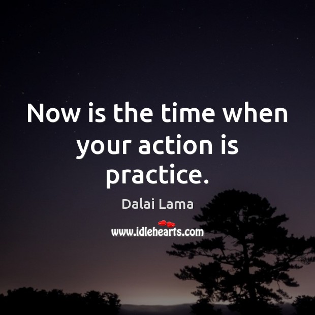 Now is the time when your action is practice. Image