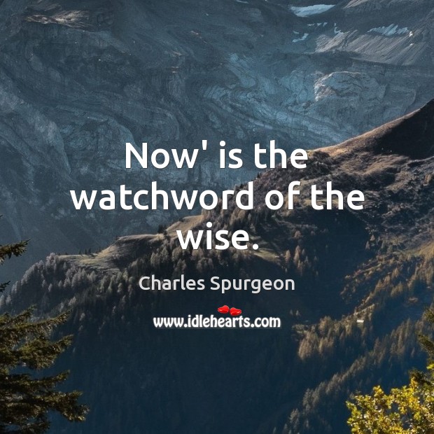Now’ is the watchword of the wise. Charles Spurgeon Picture Quote