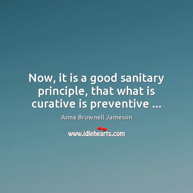 Now, it is a good sanitary principle, that what is curative is preventive … Anna Brownell Jameson Picture Quote