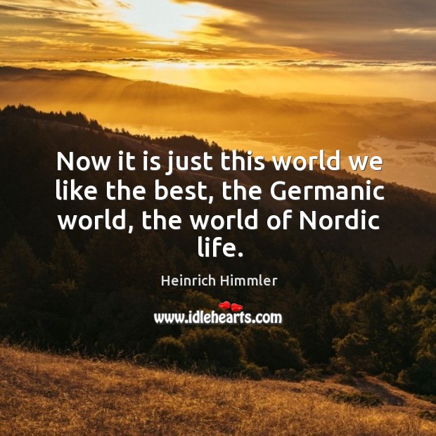 Now it is just this world we like the best, the germanic world, the world of nordic life. Image