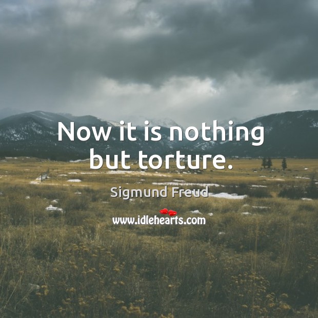 Now it is nothing but torture. Sigmund Freud Picture Quote