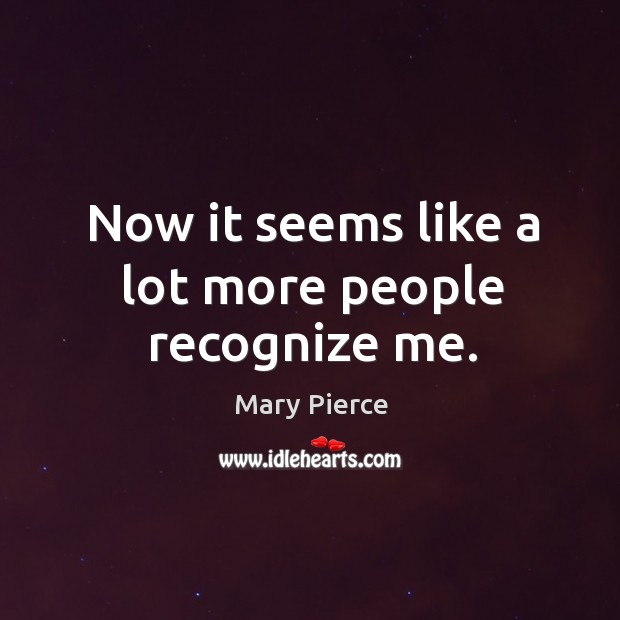 Now it seems like a lot more people recognize me. Mary Pierce Picture Quote